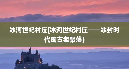 冰河世纪村庄(冰河世纪村庄——冰封时代的古老聚落)