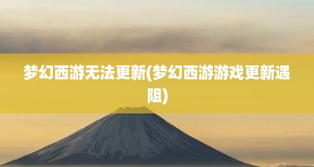梦幻西游无法更新(梦幻西游游戏更新遇阻)