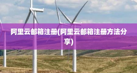 阿里云邮箱注册(阿里云邮箱注册方法分享)