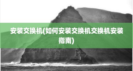 安装交换机(如何安装交换机交换机安装指南)