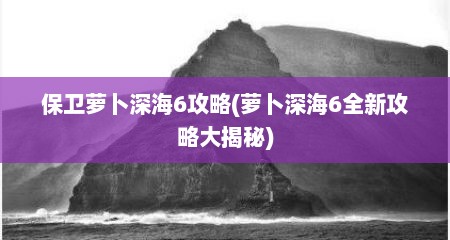 保卫萝卜深海6攻略(萝卜深海6全新攻略大揭秘)