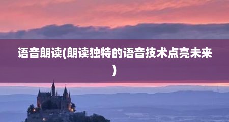 语音朗读(朗读独特的语音技术点亮未来)