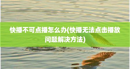 快播不可点播怎么办(快播无法点击播放问题解决方法)