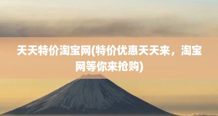 天天特价淘宝网(特价优惠天天来，淘宝网等你来抢购)