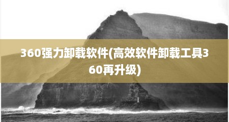 360强力卸载软件(高效软件卸载工具360再升级)