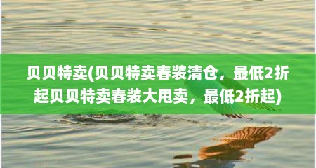 贝贝特卖(贝贝特卖春装清仓，最低2折起贝贝特卖春装大甩卖，最低2折起)
