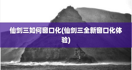 仙剑三如何窗口化(仙剑三全新窗口化体验)