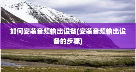 如何安装音频输出设备(安装音频输出设备的步骤)