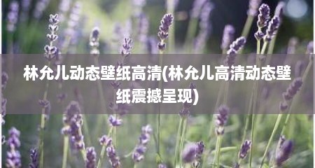 林允儿动态壁纸高清(林允儿高清动态壁纸震撼呈现)