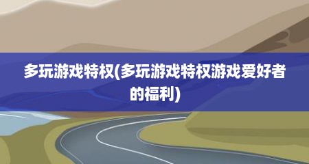 多玩游戏特权(多玩游戏特权游戏爱好者的福利)