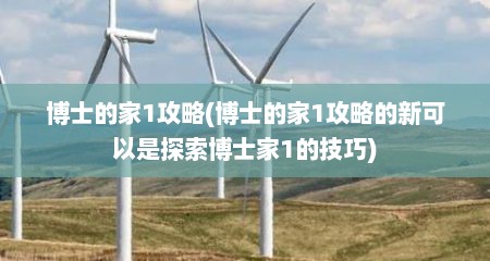 博士的家1攻略(博士的家1攻略的新可以是探索博士家1的技巧)