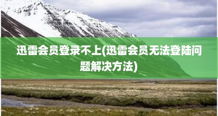 迅雷会员登录不上(迅雷会员无法登陆问题解决方法)