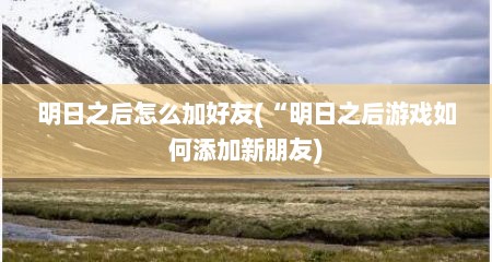 明日之后怎么加好友(“明日之后游戏如何添加新朋友)