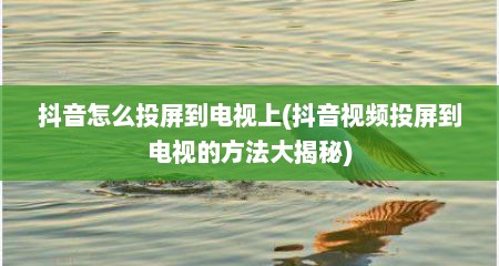 抖音怎么投屏到电视上(抖音视频投屏到电视的方法大揭秘)