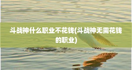 斗战神什么职业不花钱(斗战神无需花钱的职业)
