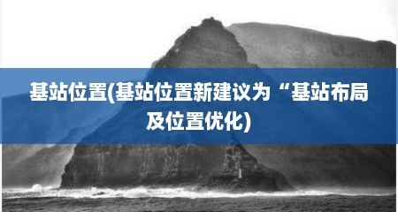 基站位置(基站位置新建议为“基站布局及位置优化)