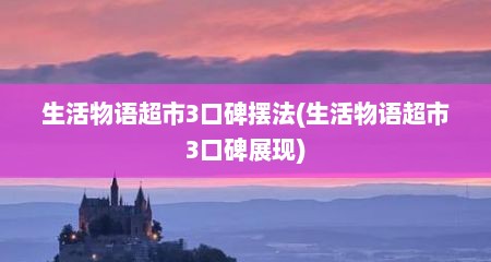 生活物语超市3口碑摆法(生活物语超市3口碑展现)