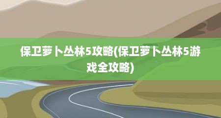 保卫萝卜丛林5攻略(保卫萝卜丛林5游戏全攻略)