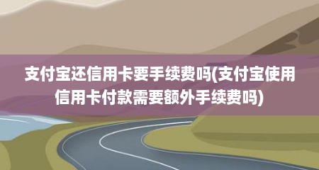 支付宝还信用卡要手续费吗(支付宝使用信用卡付款需要额外手续费吗)