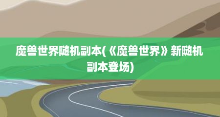 魔兽世界随机副本(《魔兽世界》新随机副本登场)
