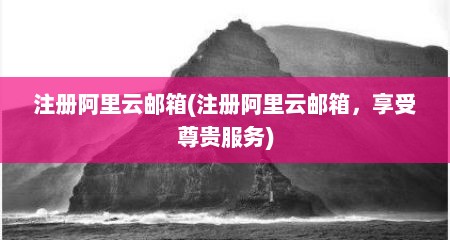 注册阿里云邮箱(注册阿里云邮箱，享受尊贵服务)