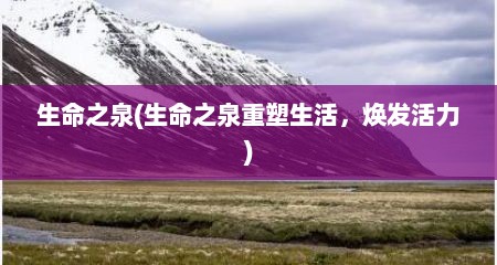 生命之泉(生命之泉重塑生活，焕发活力)