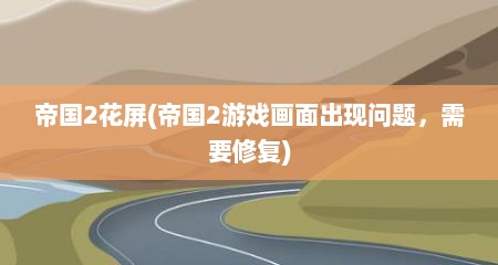 帝国2花屏(帝国2游戏画面出现问题，需要修复)