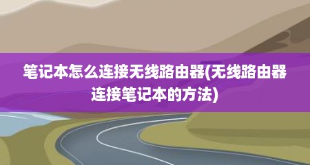 笔记本怎么连接无线路由器(无线路由器连接笔记本的方法)