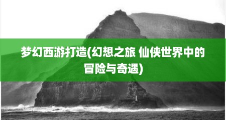 梦幻西游打造(幻想之旅 仙侠世界中的冒险与奇遇)