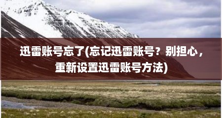 迅雷账号忘了(忘记迅雷账号？别担心，重新设置迅雷账号方法)