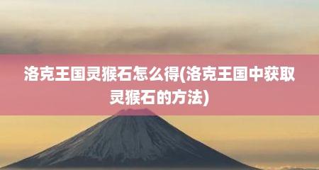洛克王国灵猴石怎么得(洛克王国中获取灵猴石的方法)