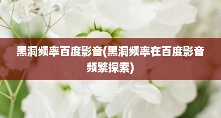 黑洞频率百度影音(黑洞频率在百度影音频繁探索)