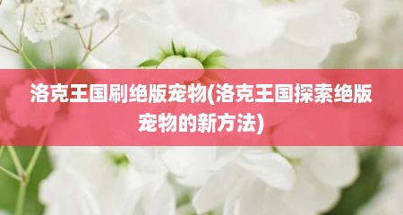 洛克王国刷绝版宠物(洛克王国探索绝版宠物的新方法)