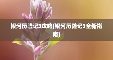 银河历险记3攻略(银河历险记3全新指南)