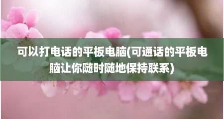 可以打电话的平板电脑(可通话的平板电脑让你随时随地保持联系)