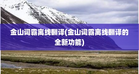 金山词霸离线翻译(金山词霸离线翻译的全新功能)