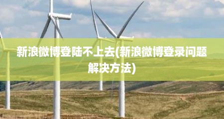 新浪微博登陆不上去(新浪微博登录问题解决方法)