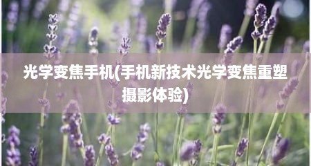 光学变焦手机(手机新技术光学变焦重塑摄影体验)