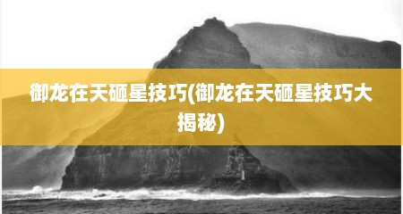 御龙在天砸星技巧(御龙在天砸星技巧大揭秘)