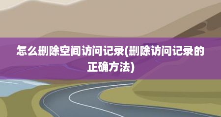 怎么删除空间访问记录(删除访问记录的正确方法)