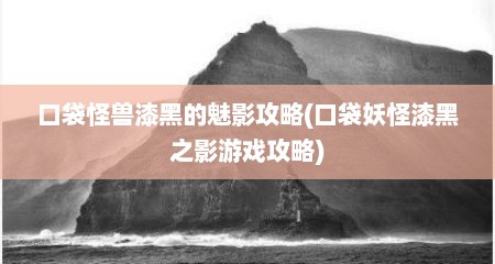 口袋怪兽漆黑的魅影攻略(口袋妖怪漆黑之影游戏攻略)