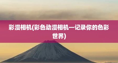 彩漫相机(彩色动漫相机—记录你的色彩世界)