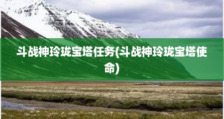 斗战神玲珑宝塔任务(斗战神玲珑宝塔使命)