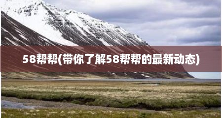 58帮帮(带你了解58帮帮的最新动态)