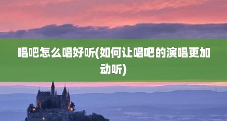 唱吧怎么唱好听(如何让唱吧的演唱更加动听)