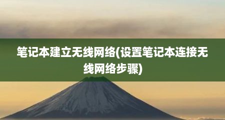 笔记本建立无线网络(设置笔记本连接无线网络步骤)