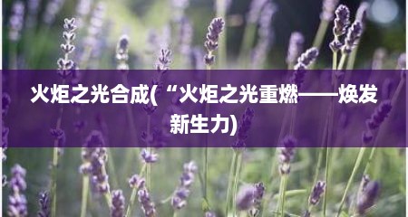 火炬之光合成(“火炬之光重燃——焕发新生力)