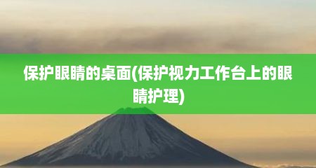 保护眼睛的桌面(保护视力工作台上的眼睛护理)