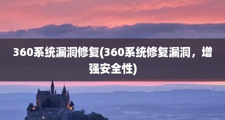 360系统漏洞修复(360系统修复漏洞，增强安全性)