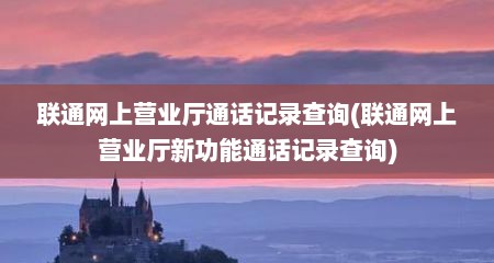 联通网上营业厅通话记录查询(联通网上营业厅新功能通话记录查询)